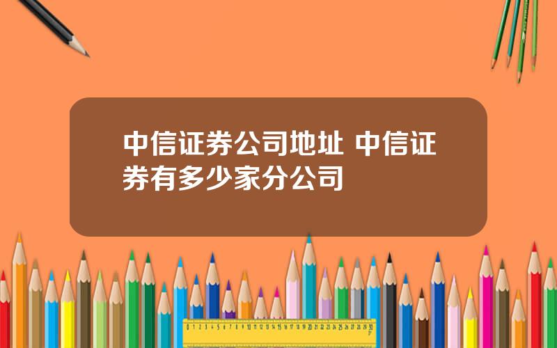 中信证券公司地址 中信证券有多少家分公司